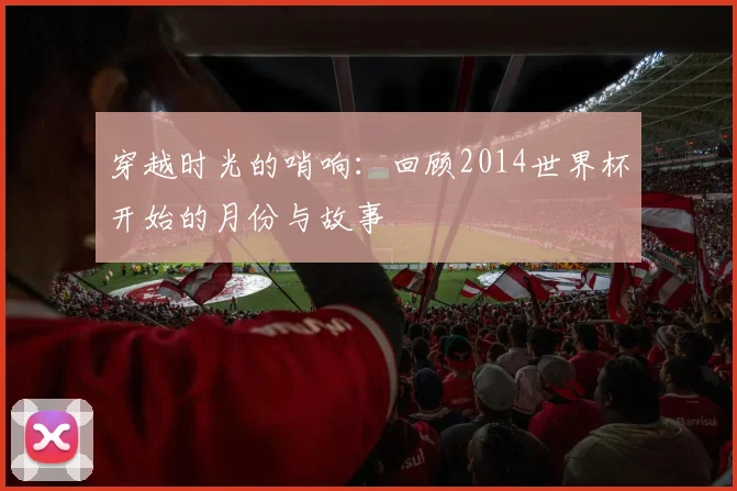 穿越时光的哨响：回顾2014世界杯开始的月份与故事